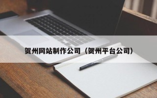 定州贺州网站制作公司（贺州平台公司）
